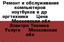Ремонт и обслуживание компьютеров, ноутбуков и др.  оргтехники.  › Цена ­ 200 - Московская обл. Электро-Техника » Услуги   . Московская обл.